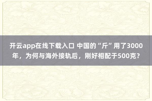 开云app在线下载入口 中国的“斤”用了3000年,为何与海外接轨后,刚好相配于500克?