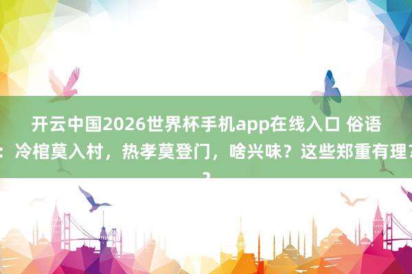 开云中国2026世界杯手机app在线入口 俗语:冷棺莫入村,热孝莫登门,啥兴味?这些郑重有理?