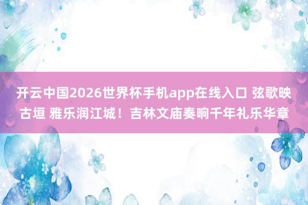 开云中国2026世界杯手机app在线入口 弦歌映古垣 雅乐润江城!吉林文庙奏响千年礼乐华章