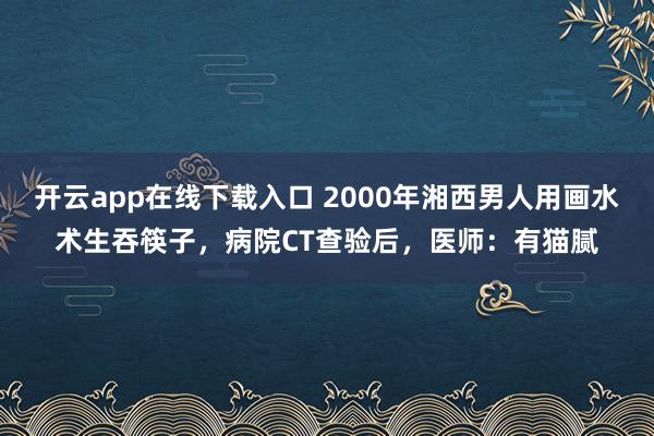开云app在线下载入口 2000年湘西男人用画水术生吞筷子,病院CT查验后,医师:有猫腻