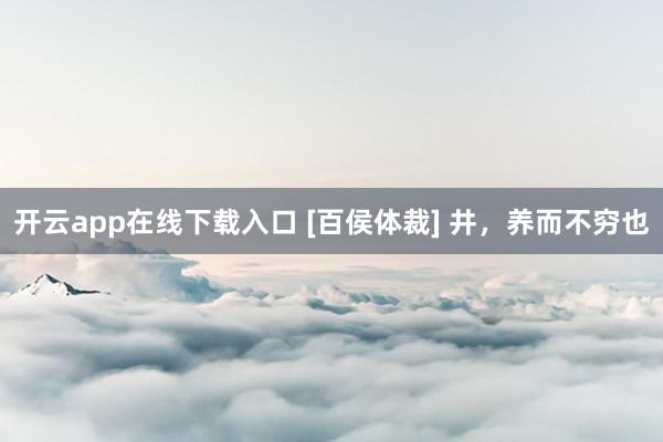 开云app在线下载入口 [百侯体裁] 井，养而不穷也