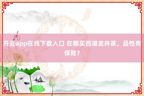 开云app在线下载入口 在哪买西湖龙井茶，品性有保险？