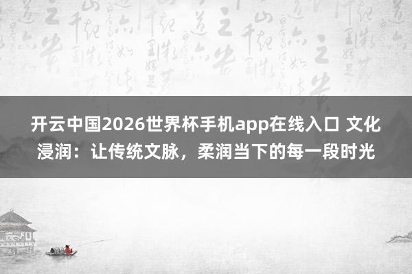 开云中国2026世界杯手机app在线入口 文化浸润:让传统文脉,柔润当下的每一段时光