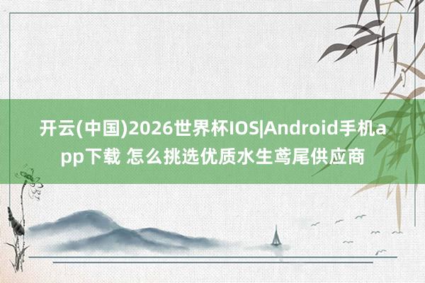 开云(中国)2026世界杯IOS|Android手机app下载 怎么挑选优质水生鸢尾供应商