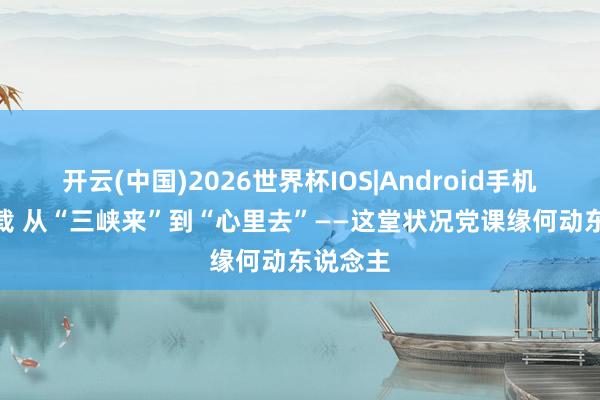 开云(中国)2026世界杯IOS|Android手机app下载 从“三峡来”到“心里去”——这堂状况党课缘何动东说念主