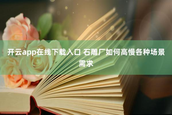 开云app在线下载入口 石雕厂如何高慢各种场景需求