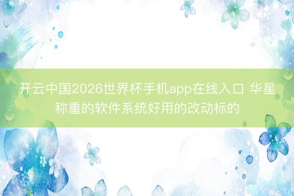 开云中国2026世界杯手机app在线入口 华星称重的软件系统好用的改动标的