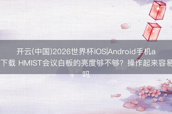 开云(中国)2026世界杯IOS|Android手机app下载 HMIST会议白板的亮度够不够?操作起来容易吗