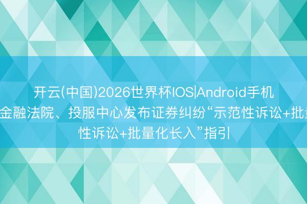 开云(中国)2026世界杯IOS|Android手机app下载 上海金融法院、投服中心发布证券纠纷“示范性诉讼+批量化长入”指引