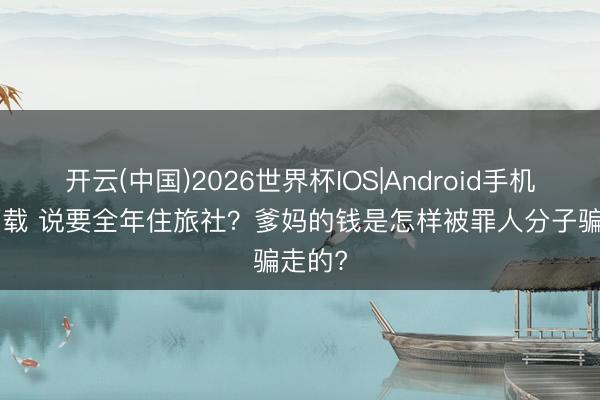开云(中国)2026世界杯IOS|Android手机app下载 说要全年住旅社?爹妈的钱是怎样被罪人分子骗走的?