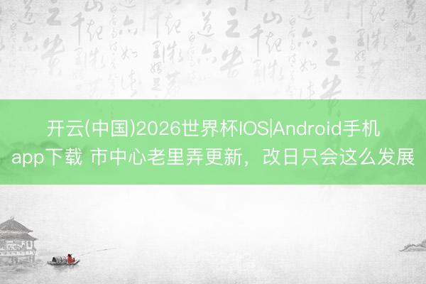 开云(中国)2026世界杯IOS|Android手机app下载 市中心老里弄更新,改日只会这么发展