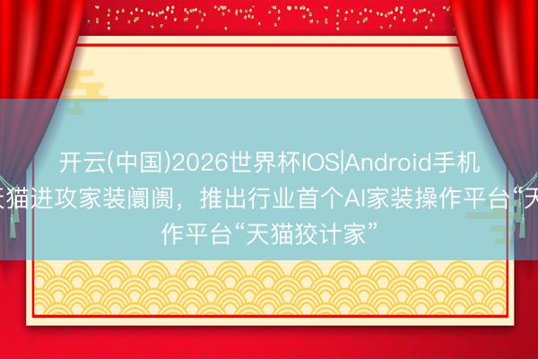 开云(中国)2026世界杯IOS|Android手机app下载 天猫进攻家装阛阓,推出行业首个AI家装操作平台“天猫狡计家”