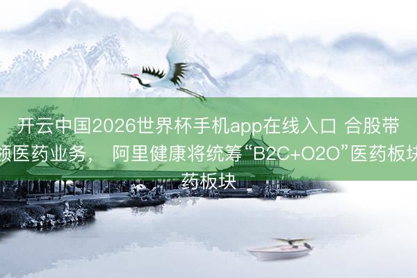 开云中国2026世界杯手机app在线入口 合股带领医药业务, 阿里健康将统筹“B2C+O2O”医药板块