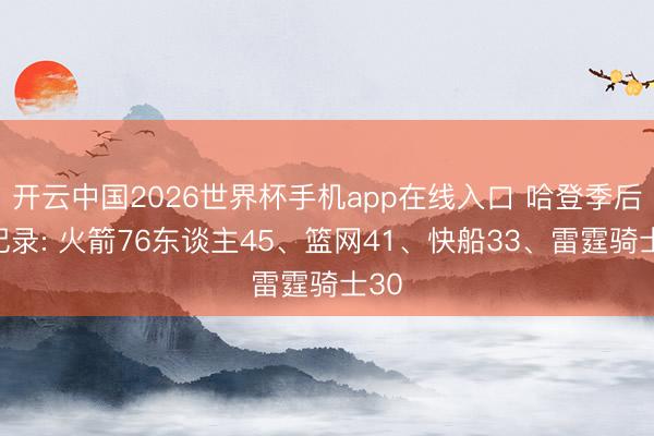 开云中国2026世界杯手机app在线入口 哈登季后赛记录: 火箭76东谈主45、篮网41、快船33、雷霆骑士30
