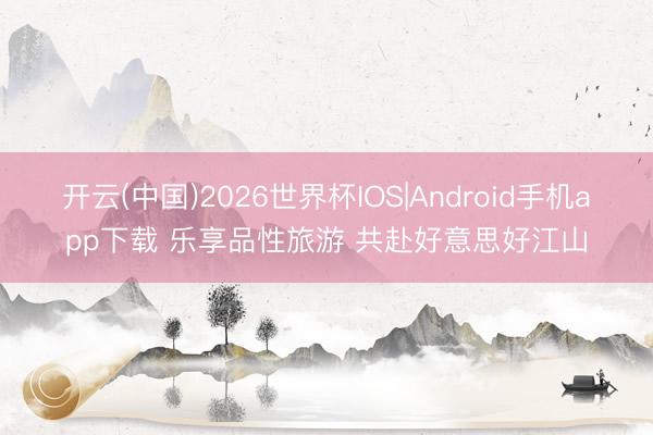 开云(中国)2026世界杯IOS|Android手机app下载 乐享品性旅游 共赴好意思好江山