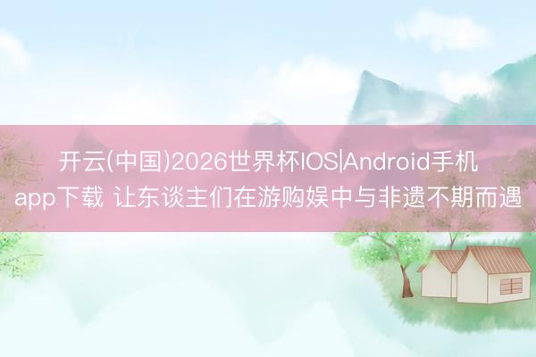 开云(中国)2026世界杯IOS|Android手机app下载 让东谈主们在游购娱中与非遗不期而遇