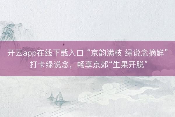 开云app在线下载入口 “京韵满枝 绿说念摘鲜” 打卡绿说念,畅享京郊“生果开脱”