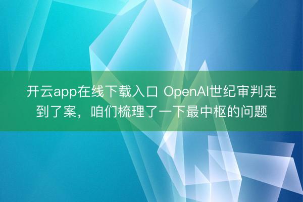 开云app在线下载入口 OpenAI世纪审判走到了案，咱们梳理了一下最中枢的问题