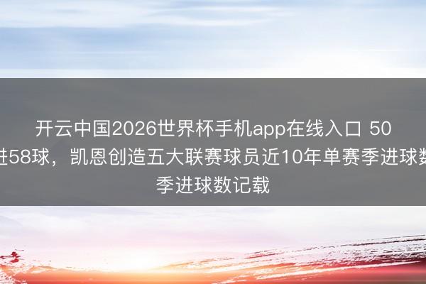 开云中国2026世界杯手机app在线入口 50场打进58球，凯恩创造五大联赛球员近10年单赛季进球数记载