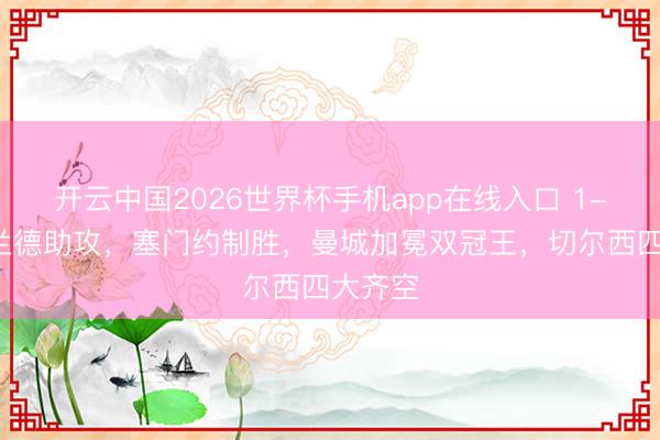 开云中国2026世界杯手机app在线入口 1-0!哈兰德助攻,塞门约制胜,曼城加冕双冠王,切尔西四大齐空