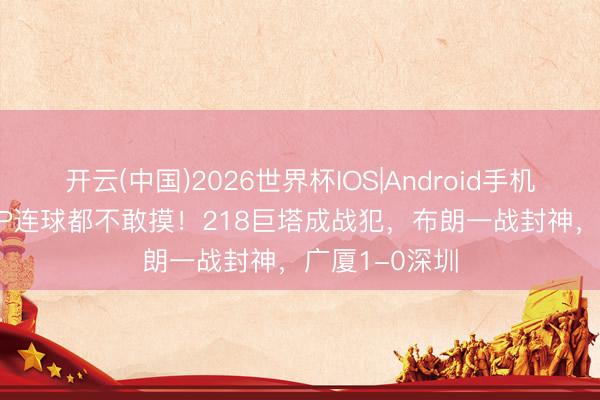 开云(中国)2026世界杯IOS|Android手机app下载 MVP连球都不敢摸!218巨塔成战犯,布朗一战封神,广厦1-0深圳