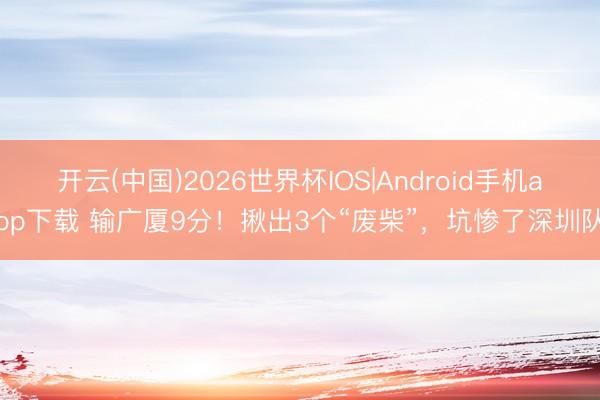 开云(中国)2026世界杯IOS|Android手机app下载 输广厦9分!揪出3个“废柴”,坑惨了深圳队