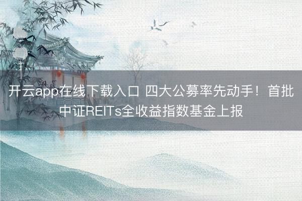 开云app在线下载入口 四大公募率先动手!首批中证REITs全收益指数基金上报