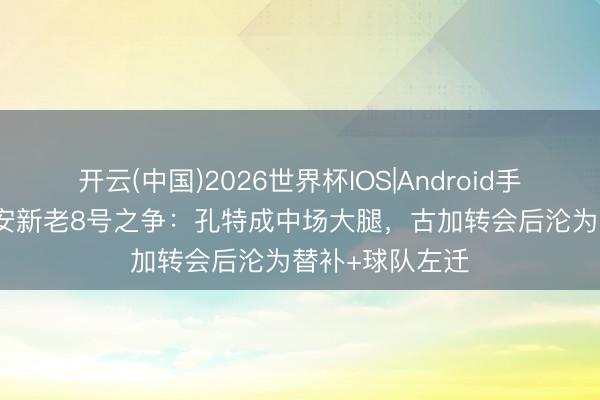 开云(中国)2026世界杯IOS|Android手机app下载 国安新老8号之争:孔特成中场大腿,古加转会后沦为替补+球队左迁