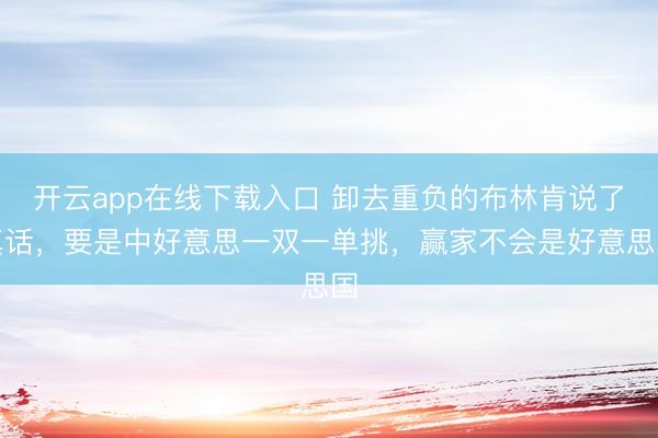 开云app在线下载入口 卸去重负的布林肯说了真话,要是中好意思一双一单挑,赢家不会是好意思国
