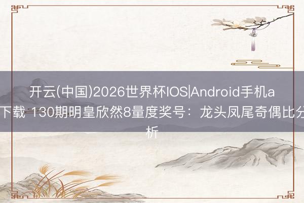 开云(中国)2026世界杯IOS|Android手机app下载 130期明皇欣然8量度奖号:龙头凤尾奇偶比分析