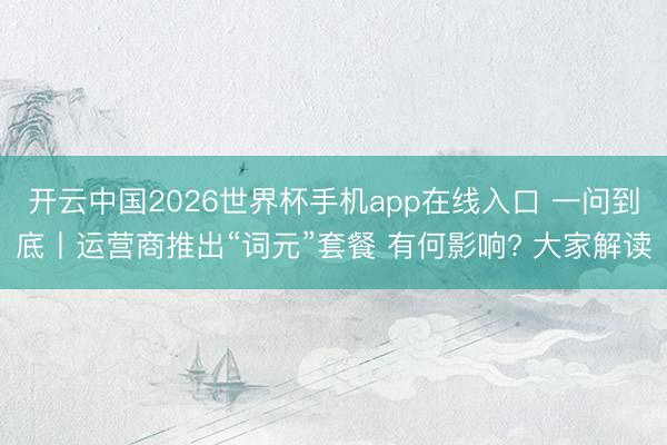 开云中国2026世界杯手机app在线入口 一问到底丨运营商推出“词元”套餐 有何影响? 大家解读