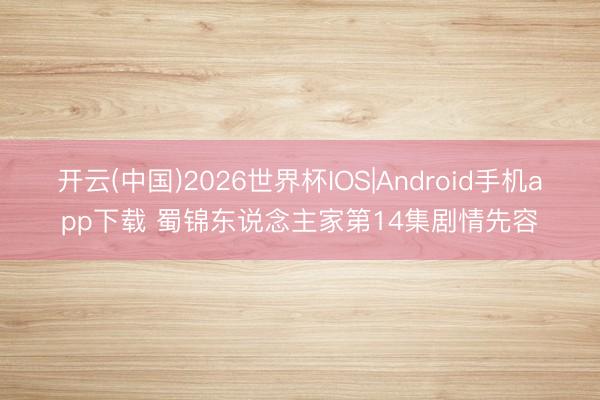 开云(中国)2026世界杯IOS|Android手机app下载 蜀锦东说念主家第14集剧情先容