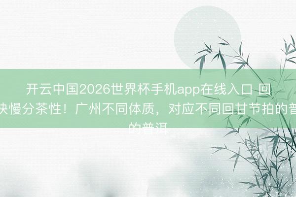 开云中国2026世界杯手机app在线入口 回甘快慢分茶性!广州不同体质,对应不同回甘节拍的普洱