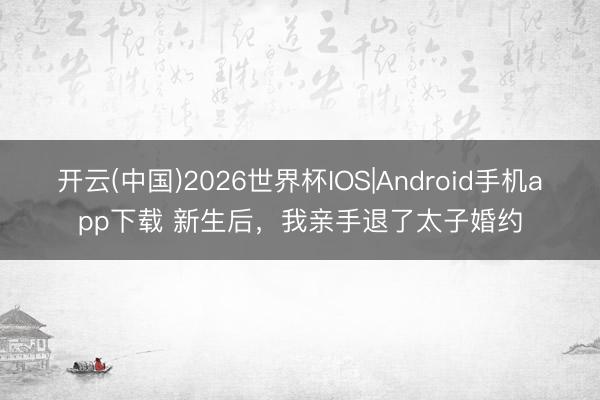 开云(中国)2026世界杯IOS|Android手机app下载 新生后,我亲手退了太子婚约