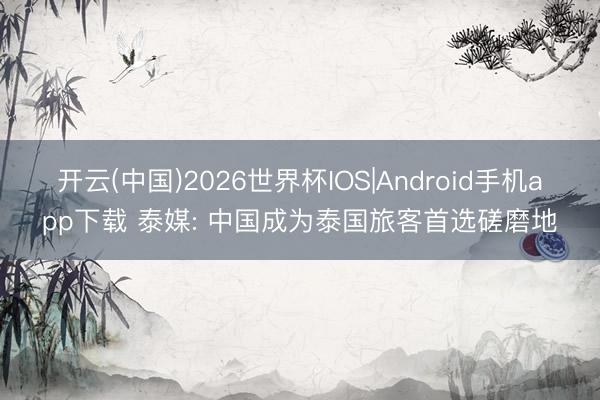 开云(中国)2026世界杯IOS|Android手机app下载 泰媒: 中国成为泰国旅客首选磋磨地