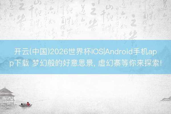 开云(中国)2026世界杯IOS|Android手机app下载 梦幻般的好意思景， 虚幻寨等你来探索!