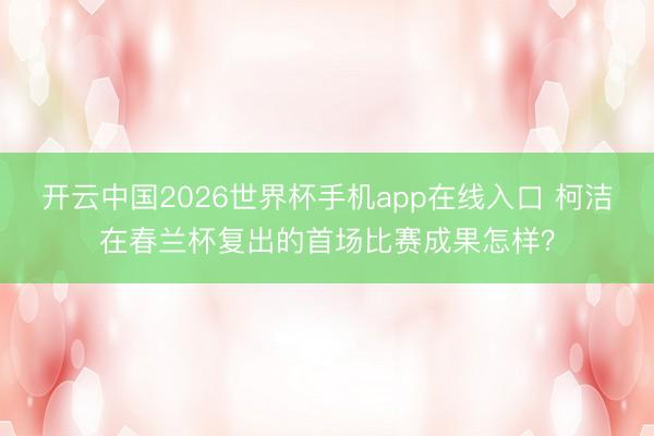 开云中国2026世界杯手机app在线入口 柯洁在春兰杯复出的首场比赛成果怎样？