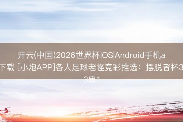 开云(中国)2026世界杯IOS|Android手机app下载 [小炮APP]各人足球老怪竞彩推选：摆脱者杯3串1