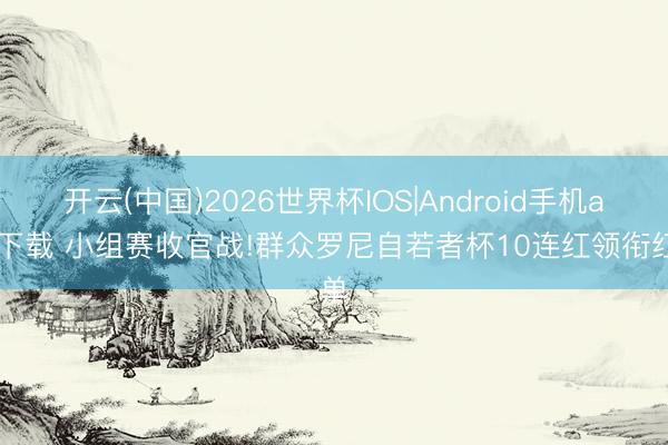 开云(中国)2026世界杯IOS|Android手机app下载 小组赛收官战!群众罗尼自若者杯10连红领衔红单