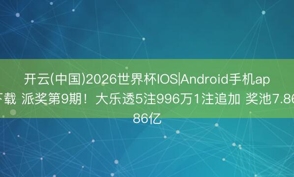 开云(中国)2026世界杯IOS|Android手机app下载 派奖第9期!大乐透5注996万1注追加 奖池7.86亿