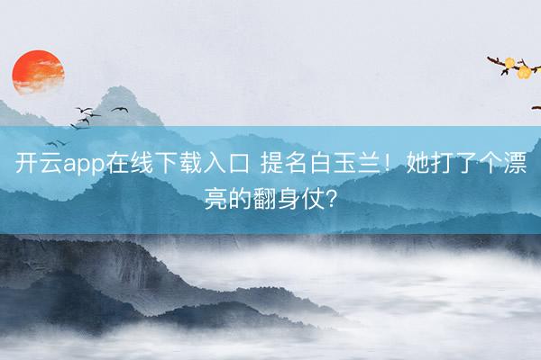 开云app在线下载入口 提名白玉兰!她打了个漂亮的翻身仗?