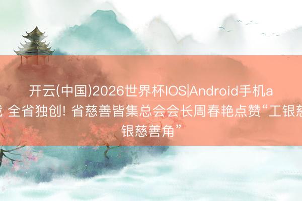 开云(中国)2026世界杯IOS|Android手机app下载 全省独创! 省慈善皆集总会会长周春艳点赞“工银慈善角”