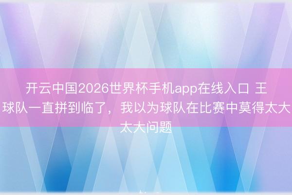 开云中国2026世界杯手机app在线入口 王博：球队一直拼到临了，我以为球队在比赛中莫得太大问题