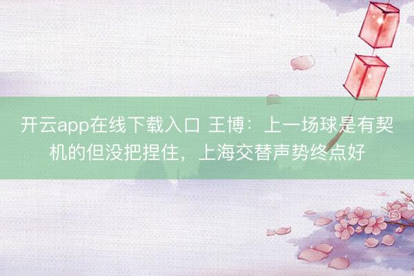 开云app在线下载入口 王博:上一场球是有契机的但没把捏住,上海交替声势终点好