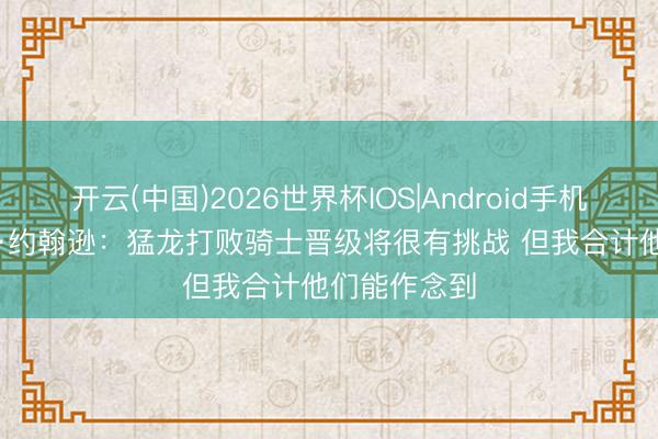 开云(中国)2026世界杯IOS|Android手机app下载 乔·约翰逊：猛龙打败骑士晋级将很有挑战 但我合计他们能作念到