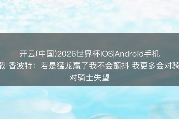 开云(中国)2026世界杯IOS|Android手机app下载 香波特：若是猛龙赢了我不会颤抖 我更多会对骑士失望