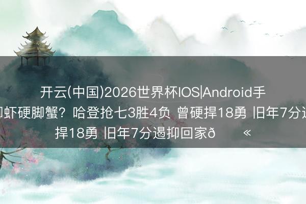 开云(中国)2026世界杯IOS|Android手机app下载 软脚虾硬脚蟹?哈登抢七3胜4负 曾硬捍18勇 旧年7分遏抑回家😫