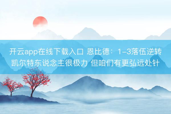 开云app在线下载入口 恩比德:1-3落伍逆转凯尔特东说念主很极力 但咱们有更弘远处针