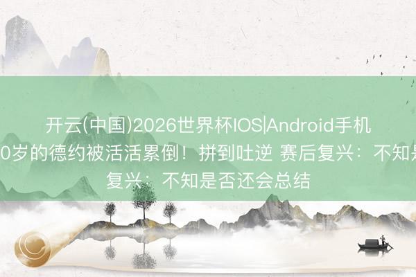 开云(中国)2026世界杯IOS|Android手机app下载 快40岁的德约被活活累倒!拼到吐逆 赛后复兴:不知是否还会总结