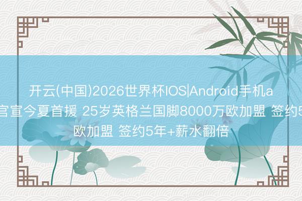 开云(中国)2026世界杯IOS|Android手机app下载 巴萨官宣今夏首援 25岁英格兰国脚8000万欧加盟 签约5年+薪水翻倍
